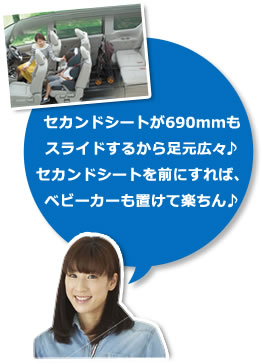 セカンドシートが690mmも
スライドするから足元広々♪
セカンドシートを前にすれば、
ベビーカーも置けて楽ちん♪