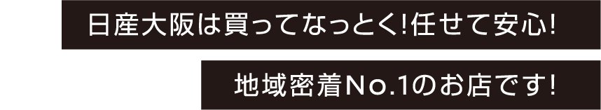 日産大阪は買ってなっとく！任せて安心！地域密着No.1のお店です！