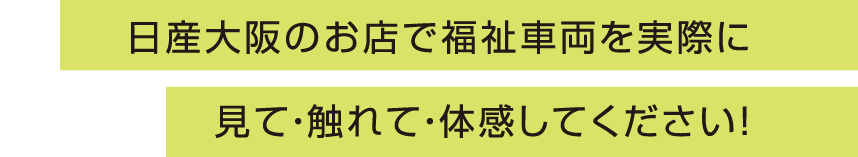 日産大阪のお店で福祉車両を実際に見て・触れて・体感してください！