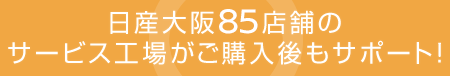 日産大阪85店舗のサービス工場がご購入後もサポート！